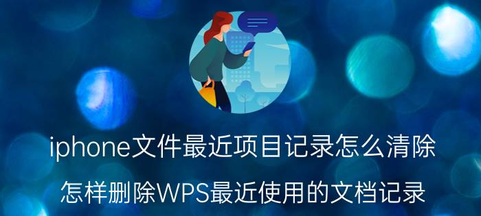 iphone文件最近项目记录怎么清除 怎样删除WPS最近使用的文档记录？